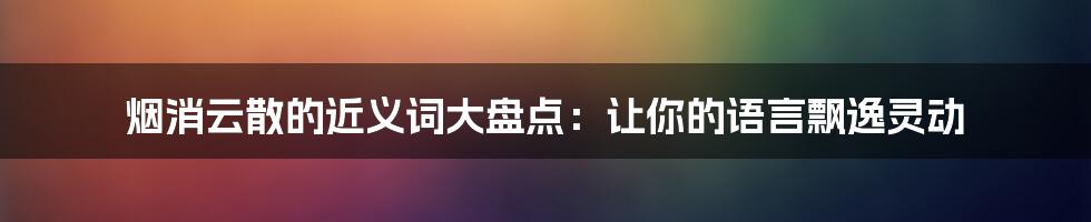 烟消云散的近义词大盘点：让你的语言飘逸灵动