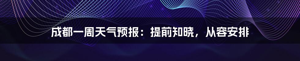 成都一周天气预报：提前知晓，从容安排