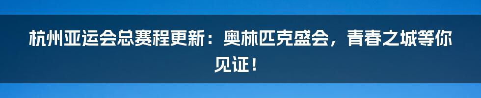 杭州亚运会总赛程更新:奥林匹克盛会,青春之城等你见证!