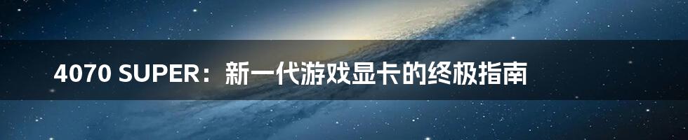 4070 SUPER：新一代游戏显卡的终极指南