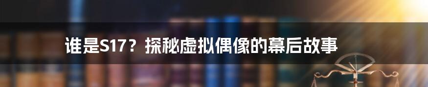 谁是S17？探秘虚拟偶像的幕后故事