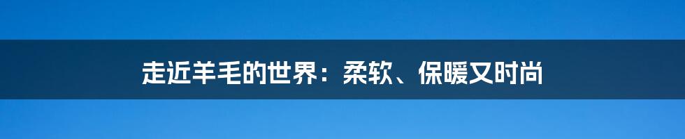 走近羊毛的世界：柔软、保暖又时尚