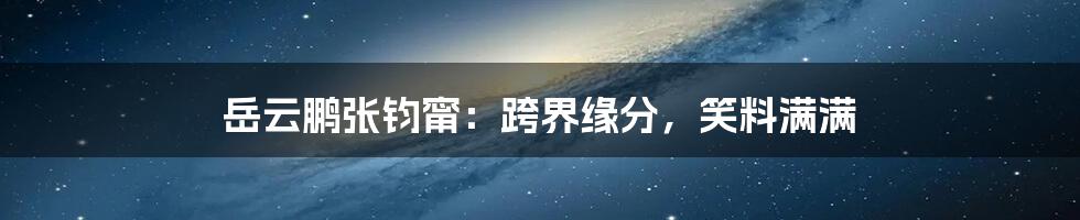 岳云鹏张钧甯:跨界缘分,笑料满满