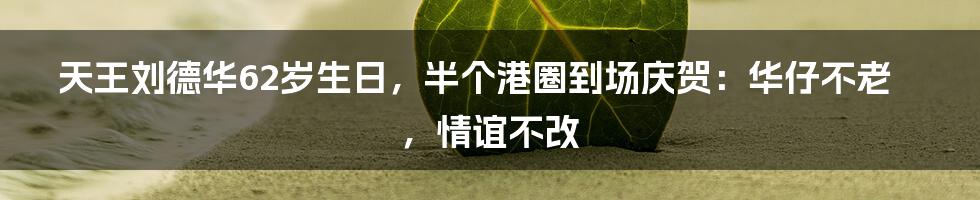 天王刘德华62岁生日,半个港圈到场庆贺:华仔不老,情谊不改