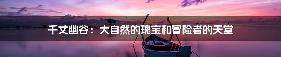 千丈幽谷:大自然的瑰宝和冒险者的天堂