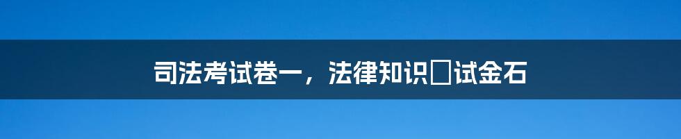 司法考试卷一，法律知识の试金石