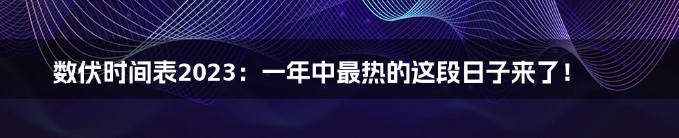 数伏时间表2023：一年中最热的这段日子来了！