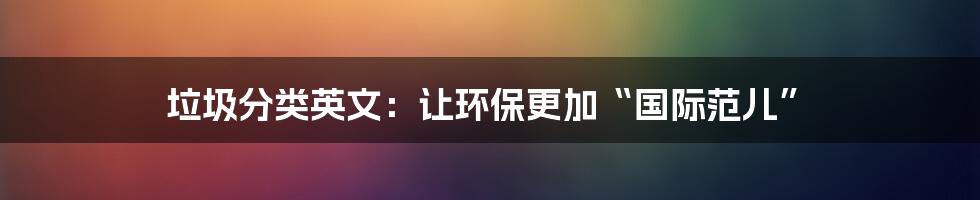 垃圾分类英文：让环保更加“国际范儿”