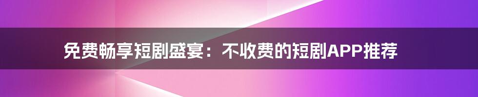 免费畅享短剧盛宴:不收费的短剧APP推荐