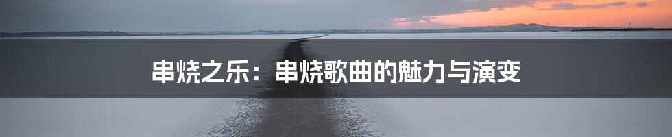 串烧之乐：串烧歌曲的魅力与演变