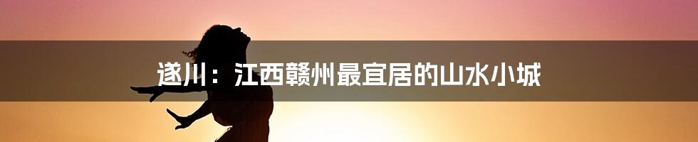 遂川：江西赣州最宜居的山水小城
