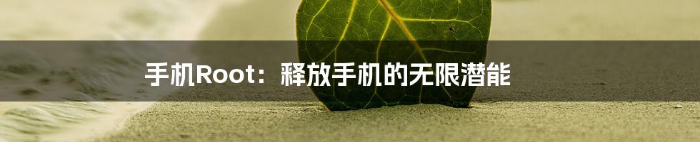 手机Root：释放手机的无限潜能