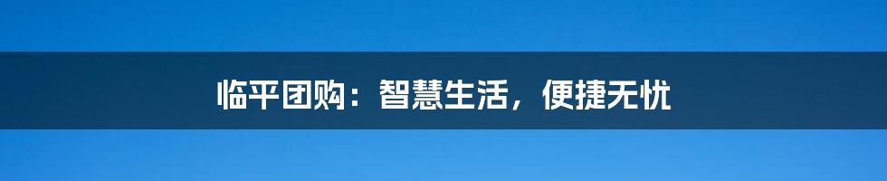 临平团购：智慧生活，便捷无忧