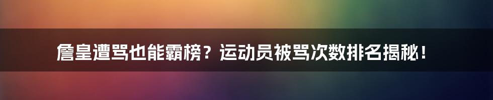 詹皇遭骂也能霸榜?运动员被骂次数排名揭秘!