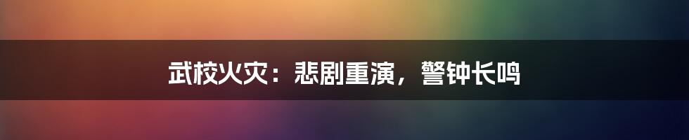 武校火灾：悲剧重演，警钟长鸣