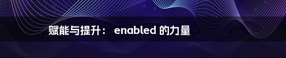 赋能与提升: enabled 的力量