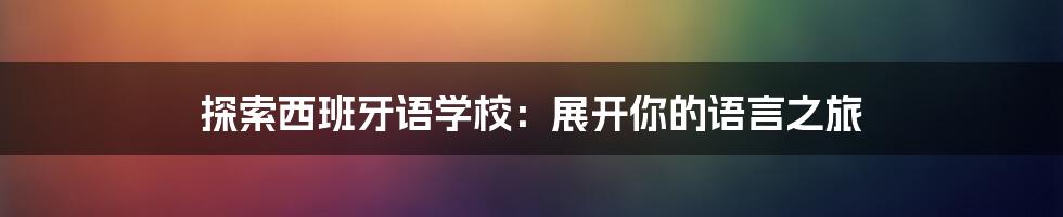 探索西班牙语学校：展开你的语言之旅