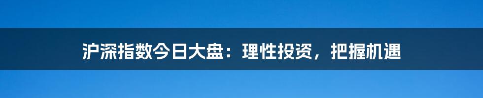 沪深指数今日大盘:理性投资,把握机遇