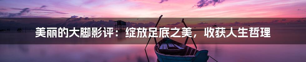 美丽的大脚影评:绽放足底之美,收获人生哲理