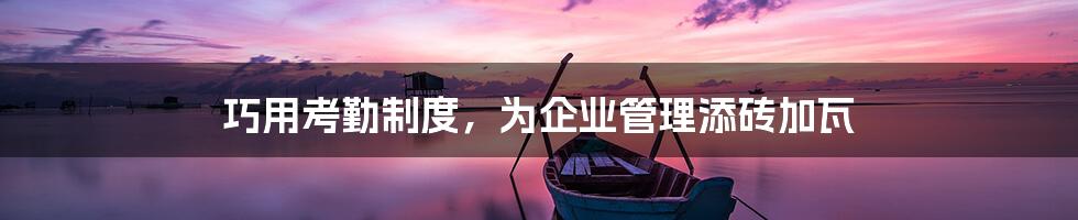 巧用考勤制度,为企业管理添砖加瓦