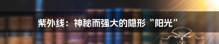 紫外线：神秘而强大的隐形“阳光”