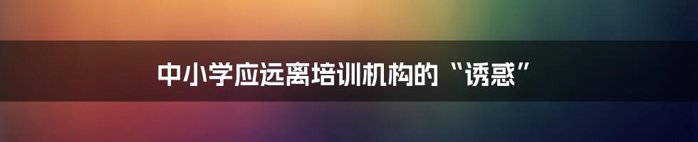 中小学应远离培训机构的“诱惑”