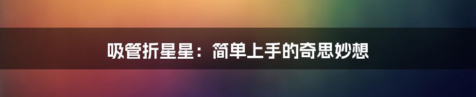 吸管折星星：简单上手的奇思妙想