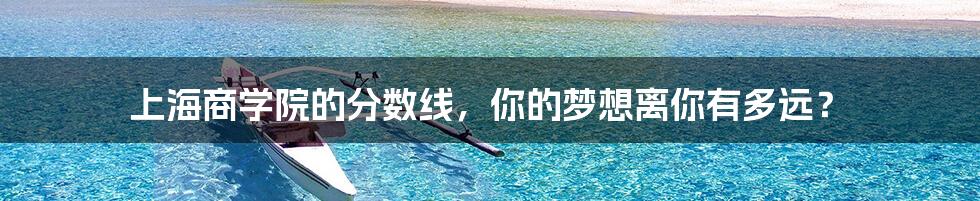 上海商学院的分数线,你的梦想离你有多远?