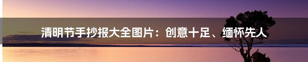 清明节手抄报大全图片：创意十足、缅怀先人