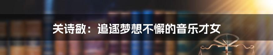 关诗敏:追逐梦想不懈的音乐才女