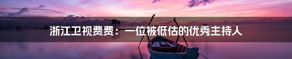 浙江卫视费费：一位被低估的优秀主持人