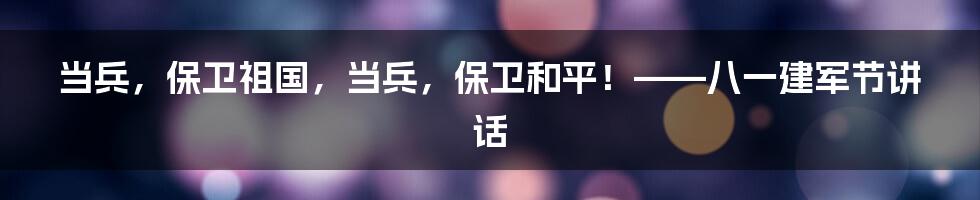 当兵,保卫祖国,当兵,保卫和平!——八一建军节讲话