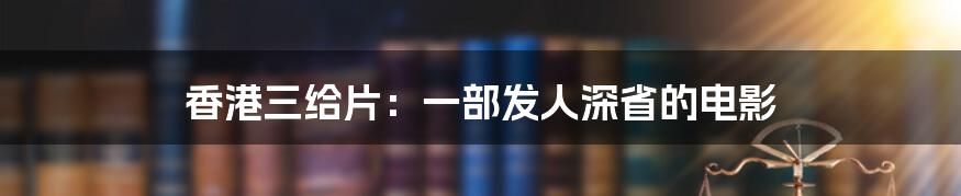 香港三给片：一部发人深省的电影