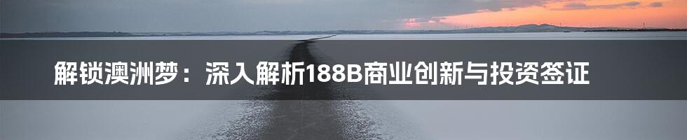 解锁澳洲梦：深入解析188B商业创新与投资签证