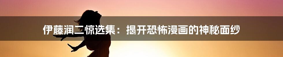 伊藤润二惊选集:揭开恐怖漫画的神秘面纱