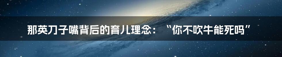 那英刀子嘴背后的育儿理念:“你不吹牛能死吗”