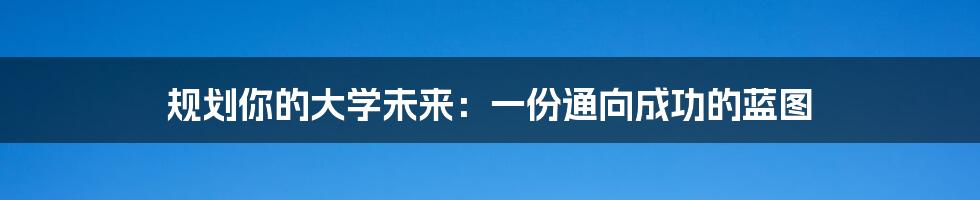 规划你的大学未来：一份通向成功的蓝图