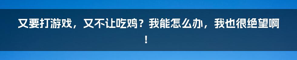又要打游戏,又不让吃鸡?我能怎么办,我也很绝望啊!