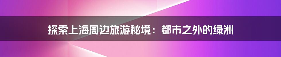 探索上海周边旅游秘境:都市之外的绿洲