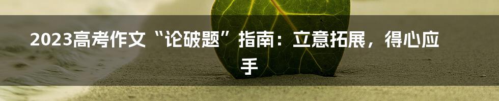 2023高考作文“论破题”指南：立意拓展，得心应手