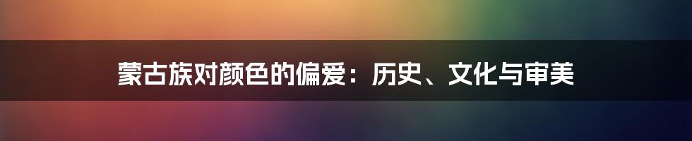 蒙古族对颜色的偏爱：历史、文化与审美