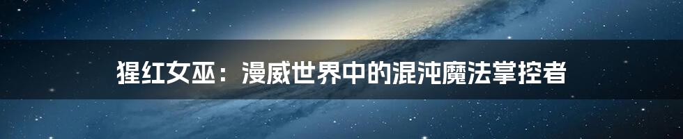 猩红女巫:漫威世界中的混沌魔法掌控者