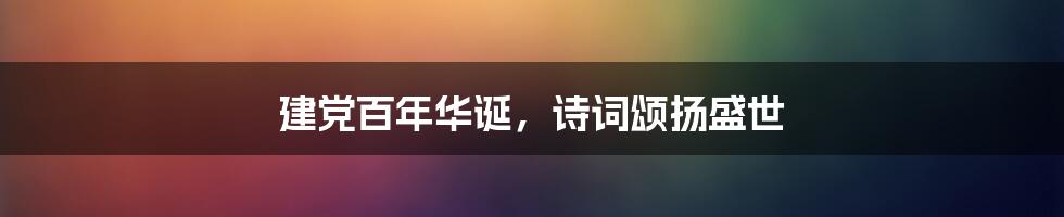 建党百年华诞,诗词颂扬盛世