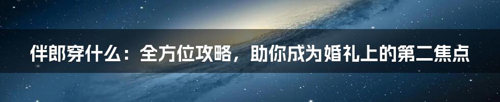 伴郎穿什么：全方位攻略，助你成为婚礼上的第二焦点