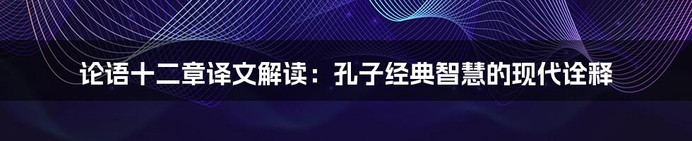 论语十二章译文解读：孔子经典智慧的现代诠释