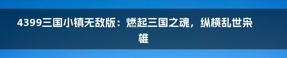 4399三国小镇无敌版:燃起三国之魂,纵横乱世枭雄