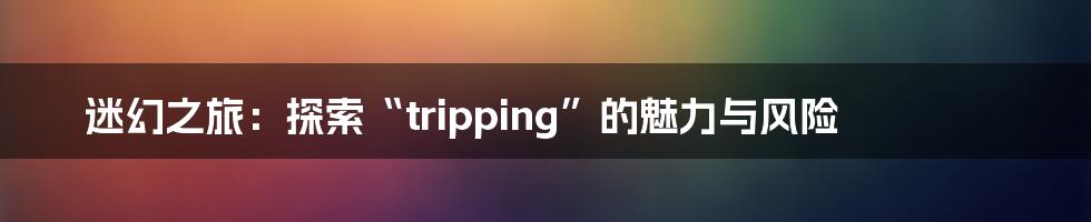 迷幻之旅：探索“tripping”的魅力与风险