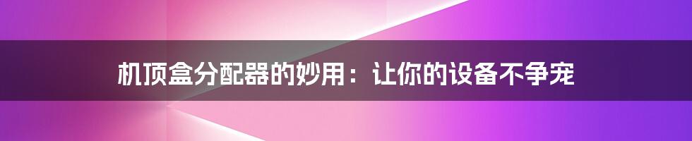 机顶盒分配器的妙用:让你的设备不争宠