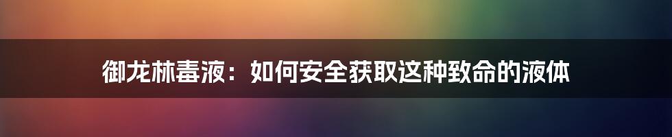 御龙林毒液：如何安全获取这种致命的液体