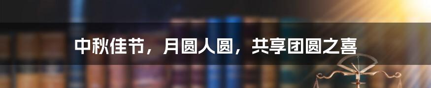 中秋佳节，月圆人圆，共享团圆之喜